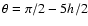 $\theta=\pi/2-5h/2$