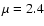 $\mu=2.4$