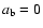 $a_{\rm b}=0$
