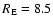 $R_{\rm E} = 8.5$