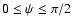$0 \leq \psi \leq \pi /2$