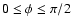 $0 \le \phi \le \pi/2$