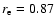 $r_{\rm e}=0.87$