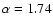 $\alpha = 1.74$