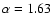 $\alpha = 1.63$