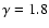 $\gamma =1.8$