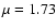$\mu =1.73$