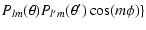 $\displaystyle P_{lm}(\theta)P_{l'm}(\theta') \cos(m \phi)\}$