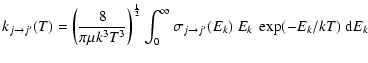$\displaystyle %
k_{j \to j'}(T) = \left(\frac{8}{\pi\mu k^3 T^3}\right)^{\frac{...
...}}
\int_{0}^{\infty} \sigma_{j \to j'}(E_k)~ E_{k}~ \exp(-E_k/kT)~ {\rm d}E_{k}$