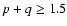 $p+q \geq 1.5$