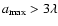 $a_{\rm max} > 3 \lambda$