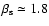 $\beta_{\rm s} \simeq 1.8$