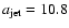 $a_{\rm jet} = 10.8$
