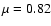$\mu = 0.82$