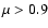 $\mu > 0.9$