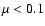 $\mu < 0.1$