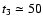 $t_{\rm 3} \simeq 50$