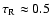 $\tau_{\rm
R} \approx 0.5$