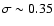 $\sigma\sim0.35$
