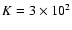 $K=3\times 10^2$