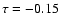 $\tau=-0.15$