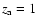 $z_{\rm a}=1$