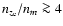 $n_{z_{\rm e}}/n_m \ga 4$