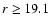 $r \geq 19.1$