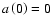 $ a\left( 0\right)=0$