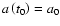$a\left(t_0\right)=a_0$