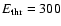 $E_{\rm thr}=300$