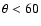 $\theta < 60$