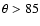 $\theta> 85$