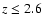 $z \le 2.6$