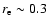 $r_{\rm e}\sim 0.3$