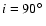 $i=90\hbox{$^\circ$ }$
