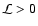$\mathcal{L}>0$