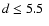 $d\leq 5.5~$