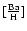 $[\frac{\rm Ba}{\rm H}]$