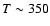 $T\sim 350$