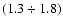 $(1.3\div 1.8)$
