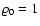$\varrho_0=1$