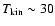 $T_{\rm kin}\sim30$