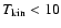 $T_{\rm kin} <10$