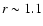 $r\sim1.1$