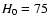 ${\it H}_0 = 75$