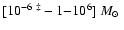 $[10^{-6}~^\ddagger-1{-}10^6]~{\mbox{$M_{\odot}$ }}$