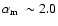 ${\mbox{$\alpha_{\rm m}$ }}\sim 2.0$