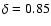 $\delta=0.85$