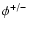 $\phi^{+/-}$
